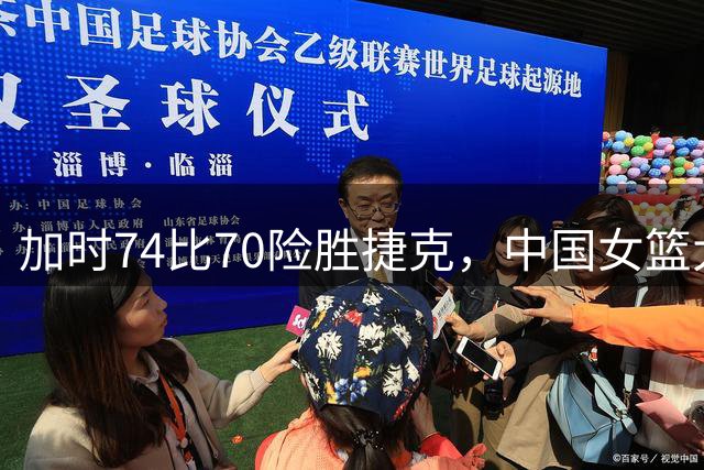 加时74比70险胜捷克，中国女篮大概率出线